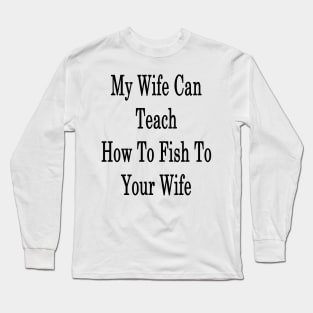 My Wife Can Teach How To Fish To Your Wife Long Sleeve T-Shirt